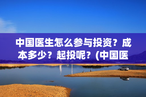 中国医生怎么参与投资？成本多少？起投呢？(中国医生怎么看病)