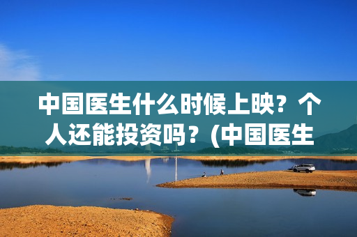 中国医生什么时候上映？个人还能投资吗？(中国医生什么时候全网上线)
