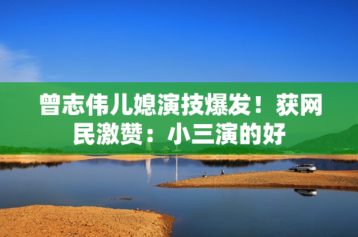 曾志伟儿媳演技爆发！获网民激赞：小三演的好