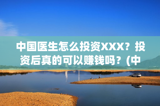 中国医生怎么投资XXX？投资后真的可以赚钱吗？(中国医生可投屏)