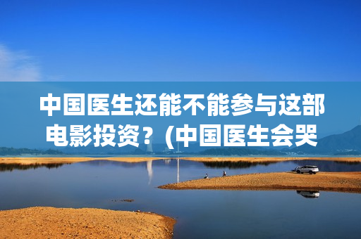 中国医生还能不能参与这部电影投资？(中国医生会哭吗)