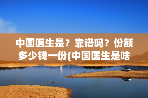 中国医生是？靠谱吗？份额多少钱一份(中国医生是啥)