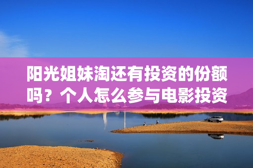 阳光姐妹淘还有投资的份额吗？个人怎么参与电影投资？份额真实吗？(阳光姐妹淘哪个是哪个)