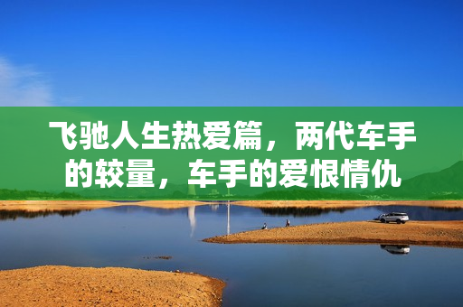飞驰人生热爱篇，两代车手的较量，车手的爱恨情仇