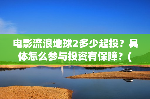 电影流浪地球2多少起投？具体怎么参与投资有保障？(电影流浪地球2在线观看)