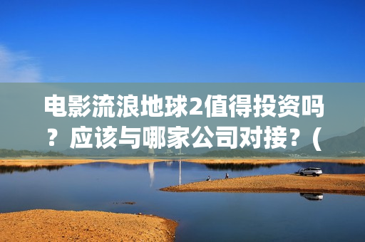 电影流浪地球2值得投资吗？应该与哪家公司对接？(电影流浪地球2自上映以来打破多个中国影视记录)