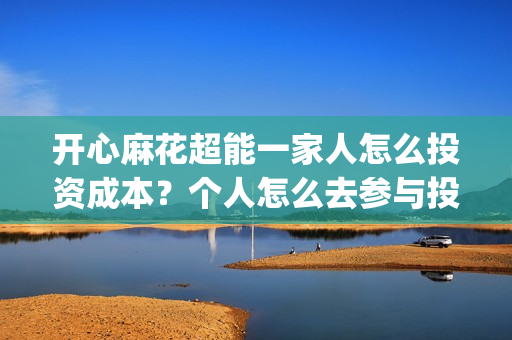 开心麻花超能一家人怎么投资成本？个人怎么去参与投资？(开心麻花超级英雄)