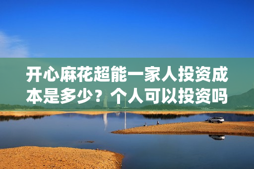 开心麻花超能一家人投资成本是多少？个人可以投资吗？(开心麻花1)