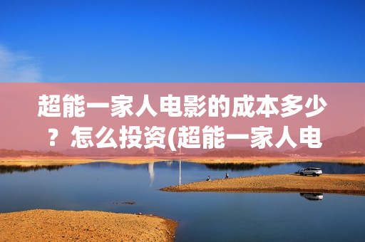 超能一家人电影的成本多少？怎么投资(超能一家人电影票房)