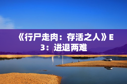 《行尸走肉:存活之人》E3:进退两难 《行尸走肉:存活之人》E3:进退两难