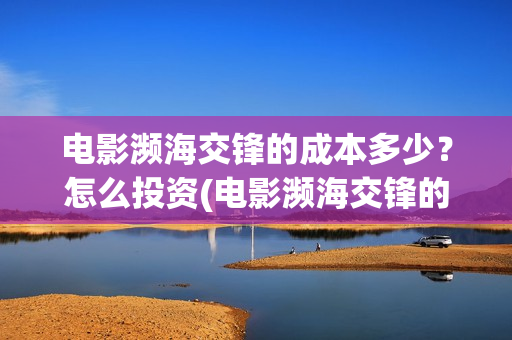 电影濒海交锋的成本多少？怎么投资(电影濒海交锋的英文名)