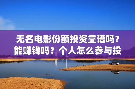 无名电影份额投资靠谱吗？能赚钱吗？个人怎么参与投资？(无名电影什么时候开机)