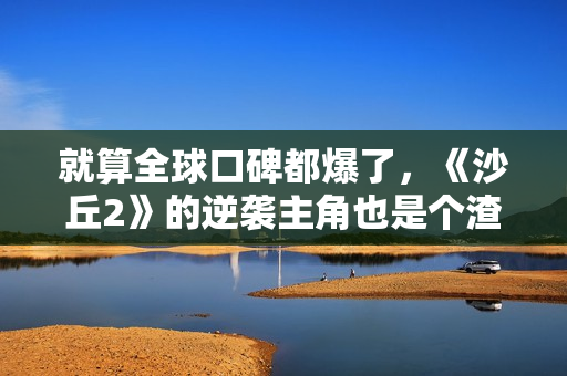 就算全球口碑都爆了，《沙丘2》的逆袭主角也是个渣男