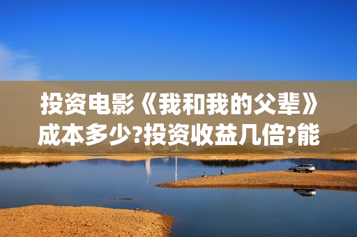 投资电影《我和我的父辈》成本多少?投资收益几倍?能投资?(电影投资合作)