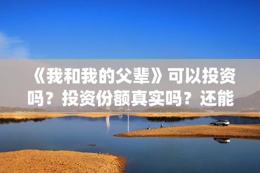《我和我的父辈》可以投资吗？投资份额真实吗？还能认购吗？(我和我的父辈《少年行》)