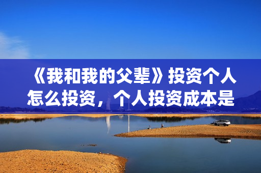 《我和我的父辈》投资个人怎么投资，个人投资成本是多少？真实吗？(《我和我的父辈》电影免费观看)