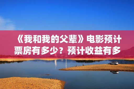《我和我的父辈》电影预计票房有多少？预计收益有多少，能赚钱吗？(《我和我的父辈》完整版免费)