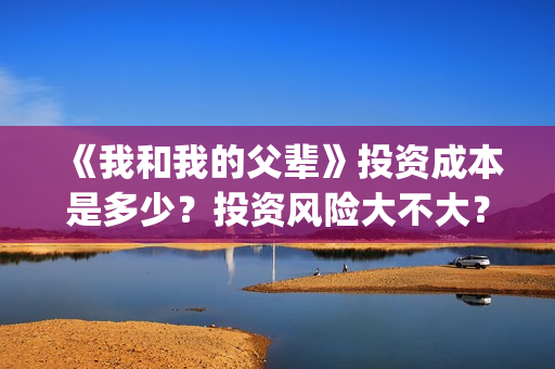 《我和我的父辈》投资成本是多少？投资风险大不大？多大？(《我和我的父辈》完整版免费)