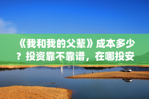 《我和我的父辈》成本多少？投资靠不靠谱，在哪投安全？(《我和我的父辈》完整版免费)