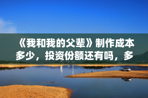 《我和我的父辈》制作成本多少，投资份额还有吗，多少？(《我和我的父辈》)