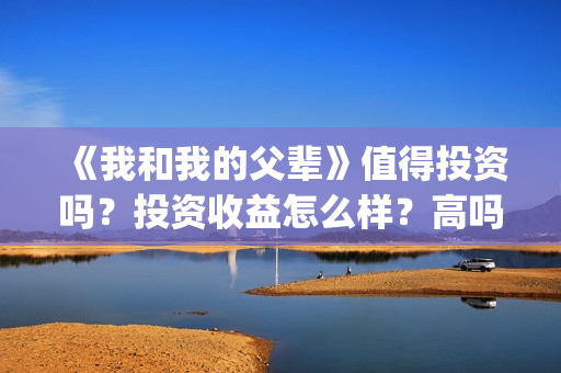 《我和我的父辈》值得投资吗？投资收益怎么样？高吗？(《我和我的父辈》电影免费观看)