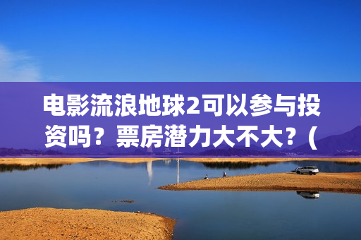 电影流浪地球2可以参与投资吗？票房潜力大不大？(电影流浪地球2在线观看完整视频)