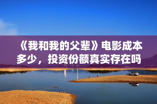 《我和我的父辈》电影成本多少，投资份额真实存在吗，是骗局吗？(我和我的父辈电影免费播放完整版观后感)