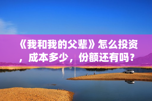 《我和我的父辈》怎么投资，成本多少，份额还有吗？(《我和我的父辈》完整版免费)