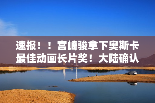 速报！！宫崎骏拿下奥斯卡最佳动画长片奖！大陆确认引进！！