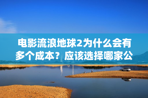 电影流浪地球2为什么会有多个成本？应该选择哪家公司？(电影流浪地球2自上映以来打破多个中国影视记录)