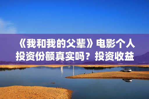 《我和我的父辈》电影个人投资份额真实吗？投资收益高吗？(我和我的父辈电影免费播放完整版观后感)