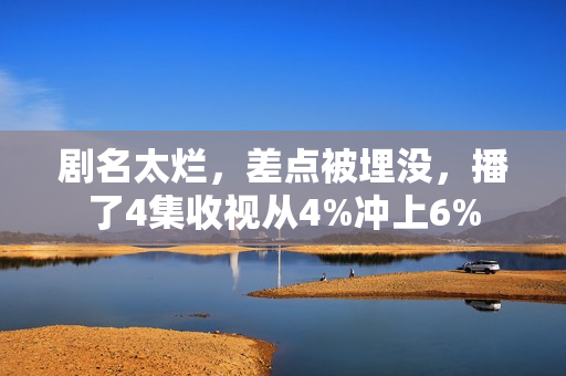 剧名太烂，差点被埋没，播了4集收视从4%冲上6%