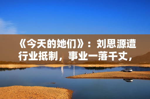 《今天的她们》：刘思源遭行业抵制，事业一落千丈，他竟是关键