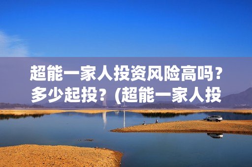 超能一家人投资风险高吗？多少起投？(超能一家人投资门槛高吗?)