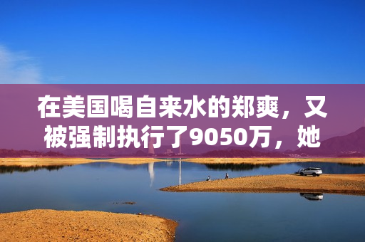 在美国喝自来水的郑爽，又被强制执行了9050万，她这又是怎么了？