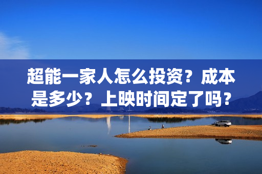超能一家人怎么投资？成本是多少？上映时间定了吗？(超能一家人12.26)