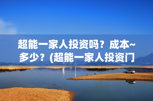 超能一家人投资吗？成本~多少？(超能一家人投资门槛高吗?)