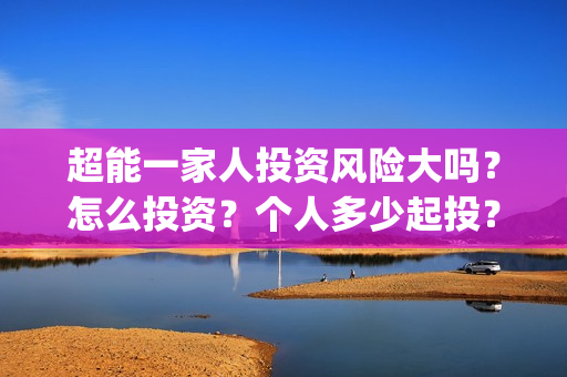 超能一家人投资风险大吗？怎么投资？个人多少起投？(超能一家人出品公司)
