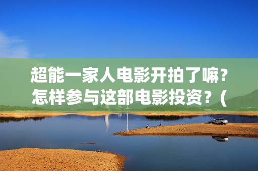 超能一家人电影开拍了嘛？怎样参与这部电影投资？(超能一家人电影免费高清)