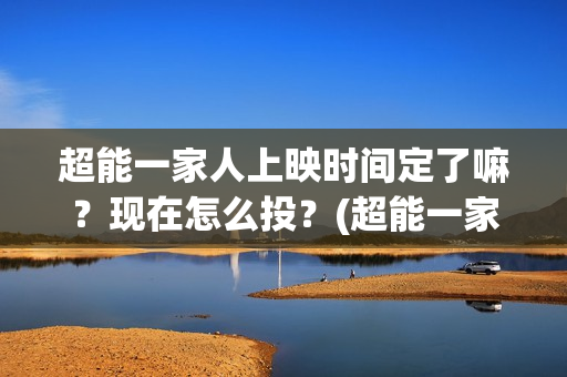 超能一家人上映时间定了嘛？现在怎么投？(超能一家人上映时间)