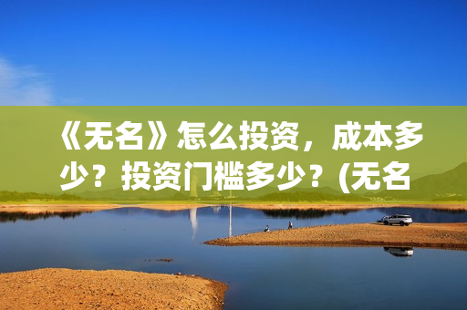 《无名》怎么投资，成本多少？投资门槛多少？(无名怎么样)