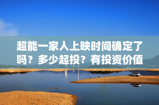 超能一家人上映时间确定了吗？多少起投？有投资价值吗？值不值的投？(超能一家人电影播出时间)