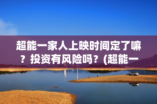 超能一家人上映时间定了嘛？投资有风险吗？(超能一家人电影不是预告)