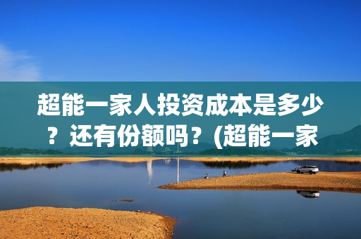 超能一家人投资成本是多少？还有份额吗？(超能一家人多少起投)