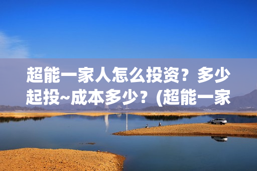 超能一家人怎么投资？多少起投~成本多少？(超能一家人官宣)