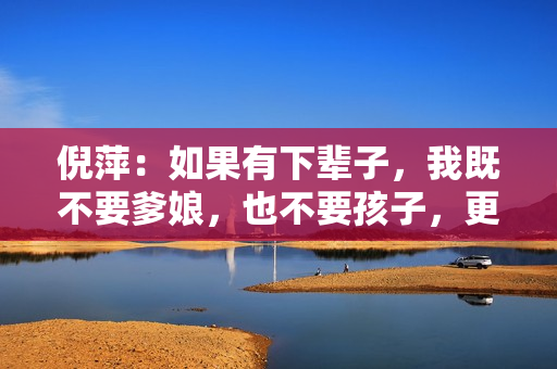 倪萍：如果有下辈子，我既不要爹娘，也不要孩子，更不要家庭