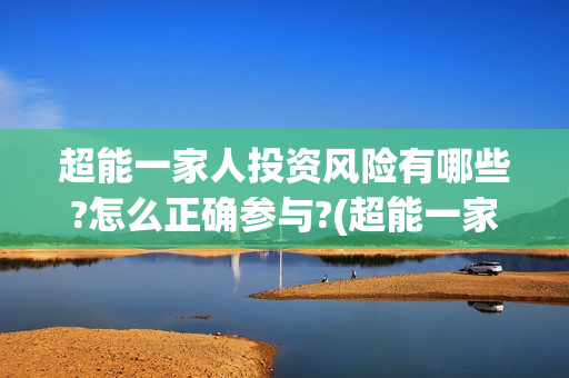 超能一家人投资风险有哪些?怎么正确参与?(超能一家人总投资)