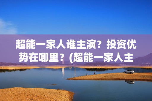 超能一家人谁主演？投资优势在哪里？(超能一家人主演)