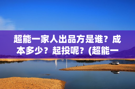超能一家人出品方是谁？成本多少？起投呢？(超能一家人剧情)