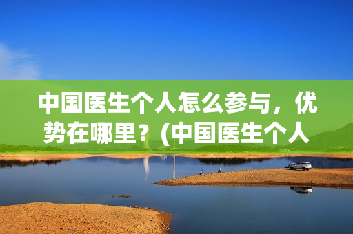 中国医生个人怎么参与，优势在哪里？(中国医生个人简介)